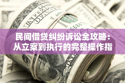 武汉民间借贷纠纷诉讼全攻略：从立案到执行的完整操作指南