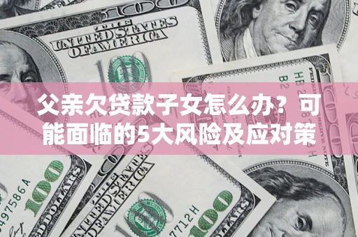 武汉父亲欠贷款子女怎么办?可能面临的5大风险及应对策略 武汉父亲欠贷款子女怎么办?可能面临的5大风险及应对策略