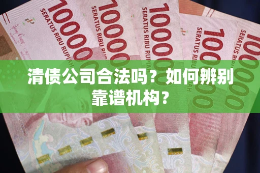 武汉清债公司合法吗?如何辨别靠谱机构? 武汉清债公司合法吗?如何辨别靠谱机构?