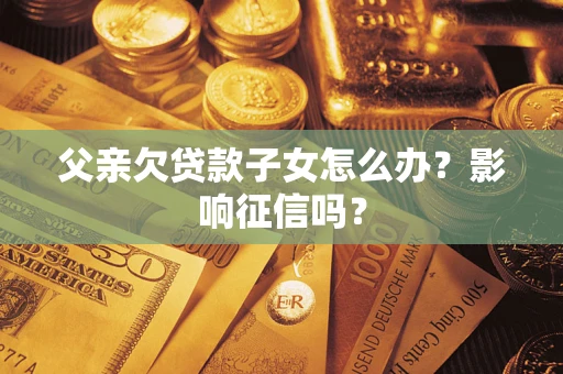 武汉父亲欠贷款子女怎么办？影响征信吗？