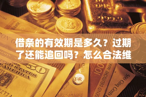 武汉借条的有效期是多久？过期了还能追回吗？怎么合法维权？