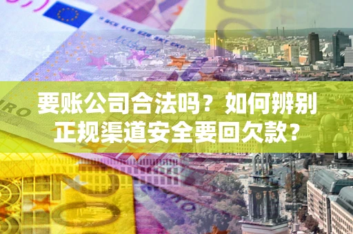 武汉要账公司合法吗？如何辨别正规渠道安全要回欠款？