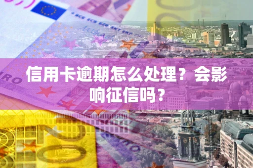 武汉信用卡逾期怎么处理？会影响征信吗？
