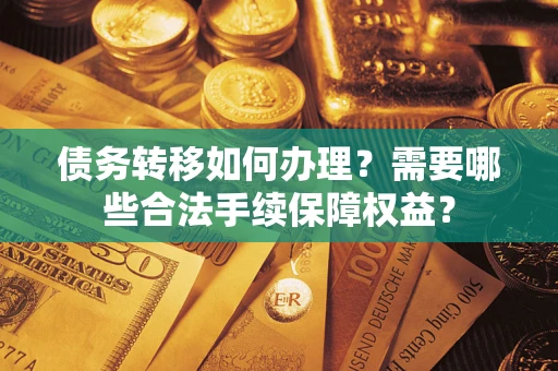 武汉债务转移如何办理？需要哪些合法手续保障权益？
