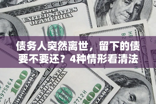 武汉债务人突然离世，留下的债要不要还？4种情形看清法律判决