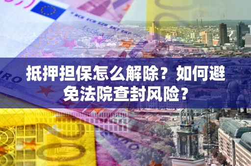 武汉抵押担保怎么解除？如何避免法院查封风险？