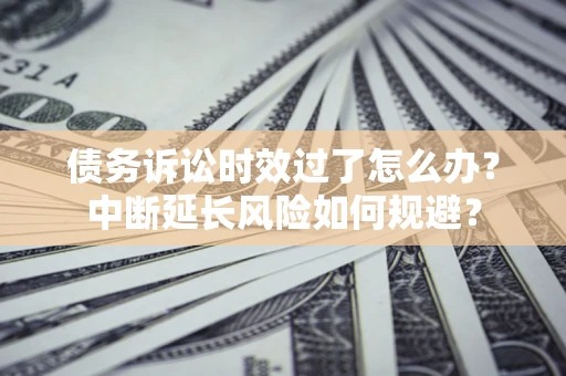 武汉债务诉讼时效过了怎么办？中断延长风险如何规避？