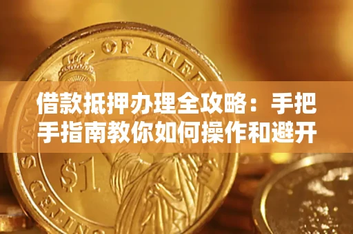 武汉借款抵押办理全攻略：手把手指南教你如何操作和避开雷区