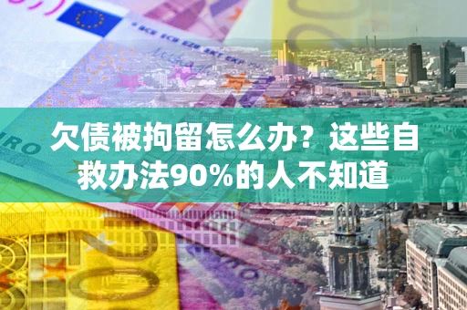 武汉欠债被拘留怎么办？这些自救办法90%的人不知道