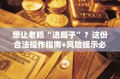 武汉想让老赖“进局子”？这份合法操作指南+风险提示必须看！